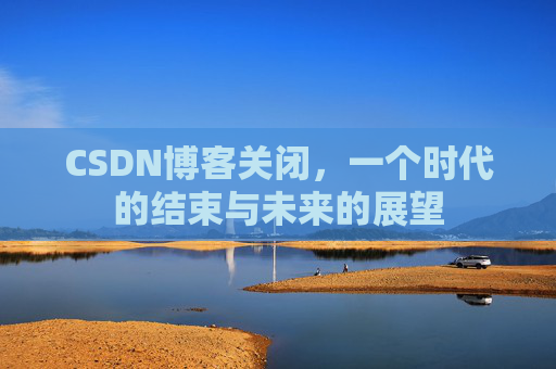 CSDN博客关闭，一个时代的结束与未来的展望